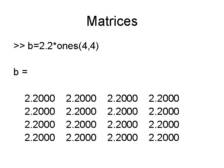 Matrices >> b=2. 2*ones(4, 4) b= 2. 2000 2. 2000 