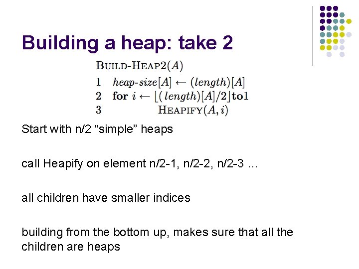 Building a heap: take 2 Start with n/2 “simple” heaps call Heapify on element