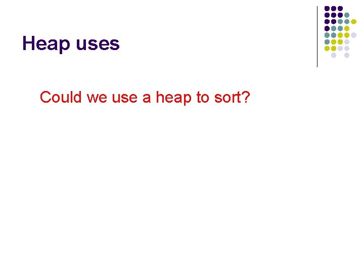 Heap uses Could we use a heap to sort? 