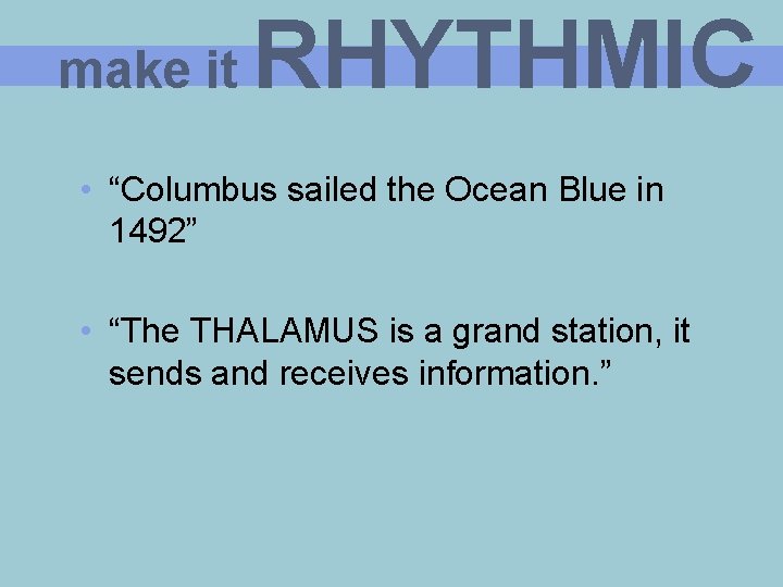 make it RHYTHMIC • “Columbus sailed the Ocean Blue in 1492” • “The THALAMUS