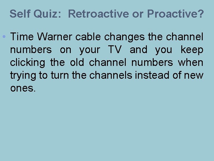 Self Quiz: Retroactive or Proactive? • Time Warner cable changes the channel numbers on