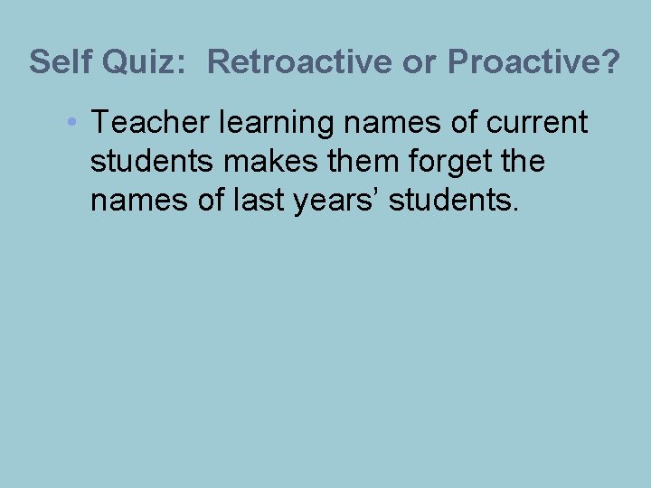 Self Quiz: Retroactive or Proactive? • Teacher learning names of current students makes them