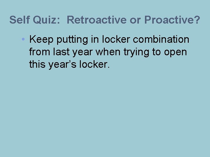 Self Quiz: Retroactive or Proactive? • Keep putting in locker combination from last year