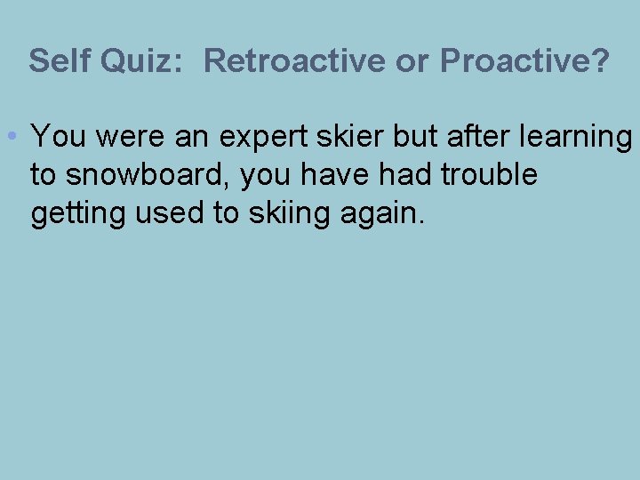 Self Quiz: Retroactive or Proactive? • You were an expert skier but after learning