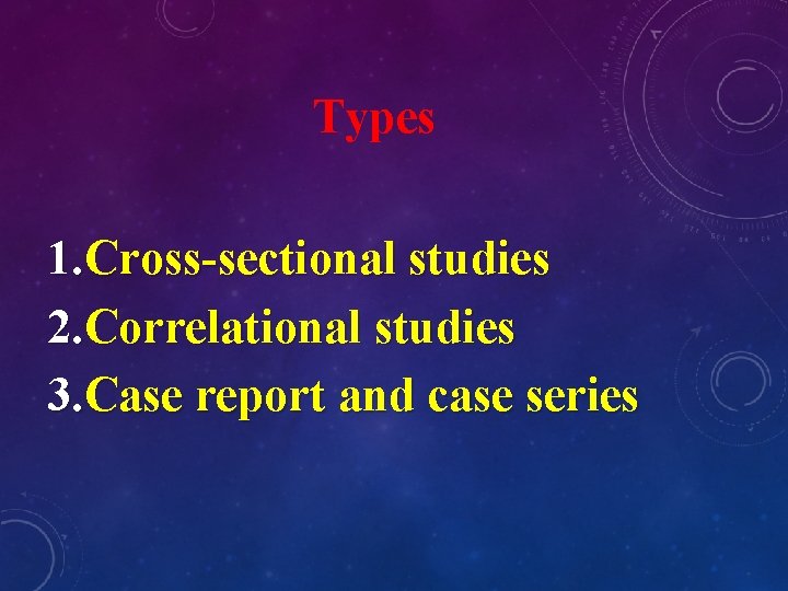 Types 1. Cross-sectional studies 2. Correlational studies 3. Case report and case series 