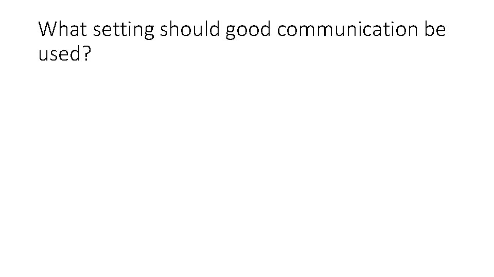 What setting should good communication be used? 