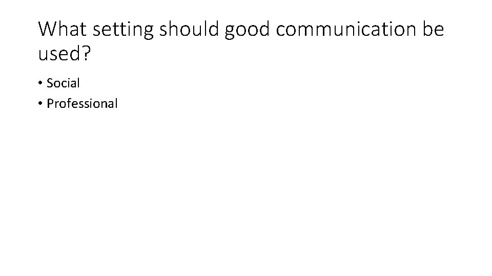 What setting should good communication be used? • Social • Professional 