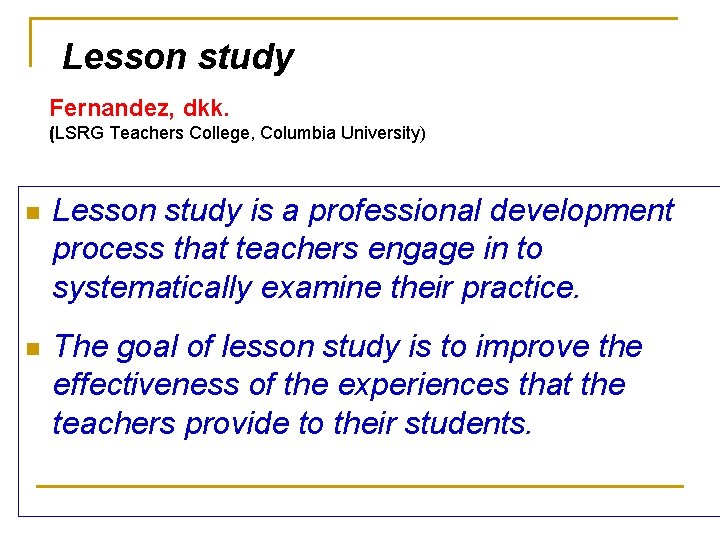 Lesson study Fernandez, dkk. (LSRG Teachers College, Columbia University) n Lesson study is a