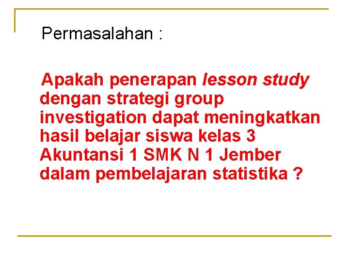Permasalahan : Apakah penerapan lesson study dengan strategi group investigation dapat meningkatkan hasil belajar