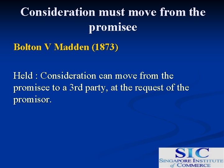 Consideration must move from the promisee Bolton V Madden (1873) Held : Consideration can
