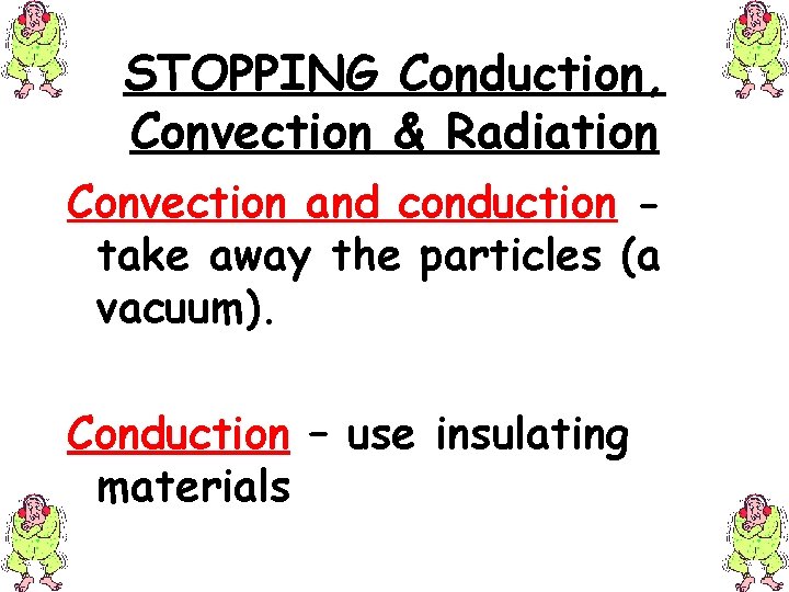 STOPPING Conduction, Convection & Radiation Convection and conduction take away the particles (a vacuum).