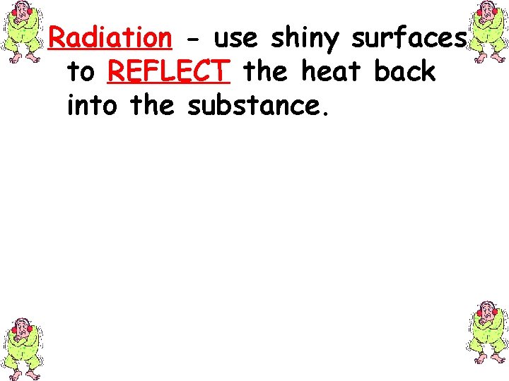 Radiation - use shiny surfaces to REFLECT the heat back into the substance. 