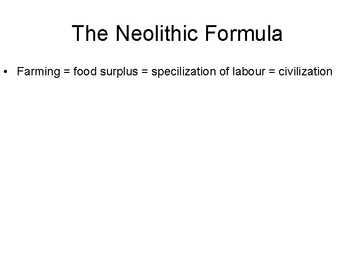 The Neolithic Formula • Farming = food surplus = specilization of labour = civilization