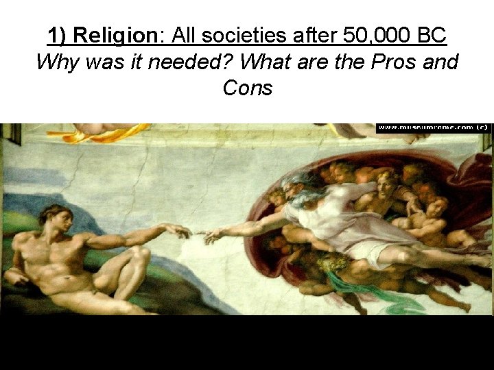 1) Religion: All societies after 50, 000 BC Why was it needed? What are