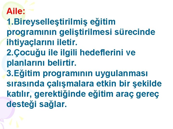 Aile: 1. Bireyselleştirilmiş eğitim programının geliştirilmesi sürecinde ihtiyaçlarını iletir. 2. Çocuğu ile ilgili hedeflerini