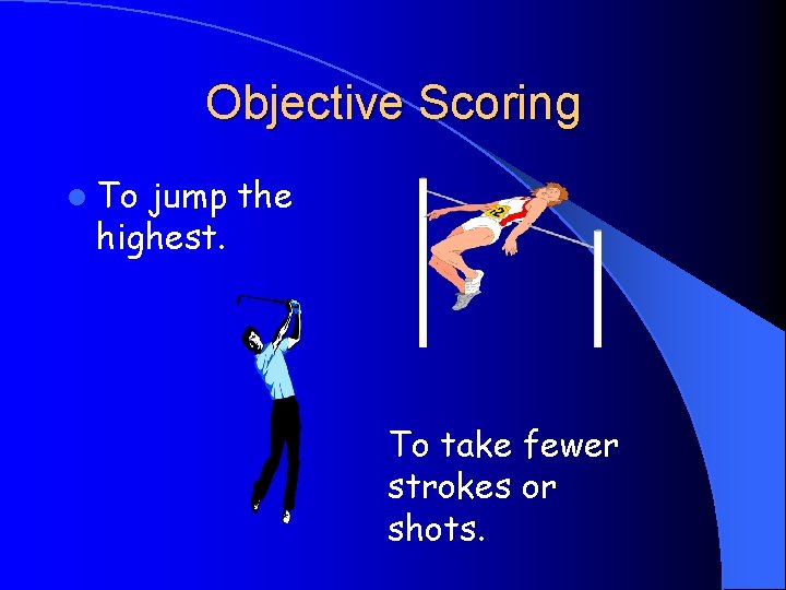 Objective Scoring l To jump the highest. To take fewer strokes or shots. 