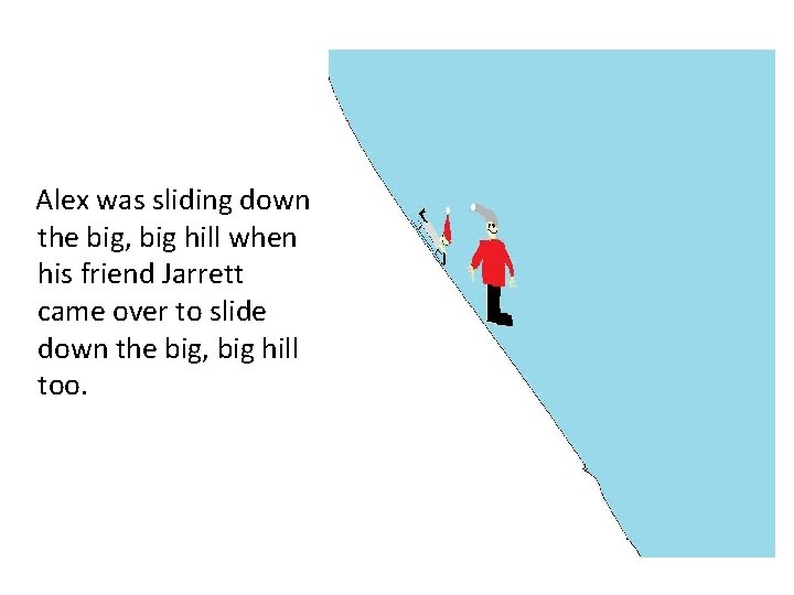 Alex was sliding down the big, big hill when his friend Jarrett came over