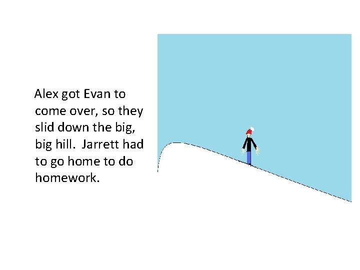 Alex got Evan to come over, so they slid down the big, big hill.