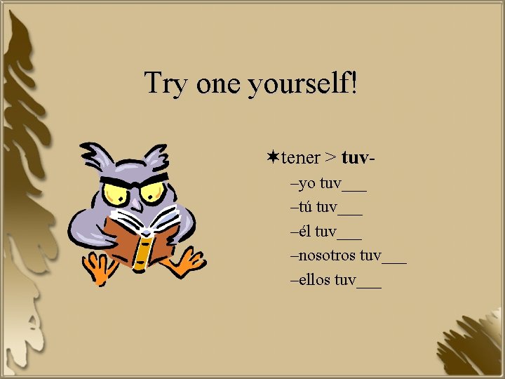 Try one yourself! ¬tener > tuv–yo tuv___ –tú tuv___ –él tuv___ –nosotros tuv___ –ellos