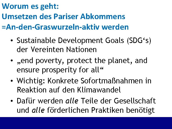 Worum es geht: Umsetzen des Pariser Abkommens =An-den-Graswurzeln-aktiv werden • Sustainable Development Goals (SDG‘s)