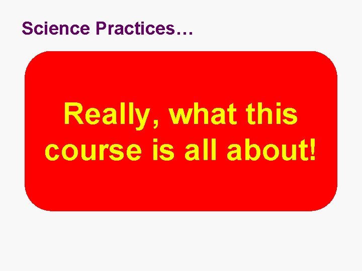 Science Practices… Really, what this course is all about! 