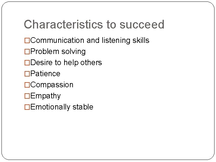 Characteristics to succeed �Communication and listening skills �Problem solving �Desire to help others �Patience