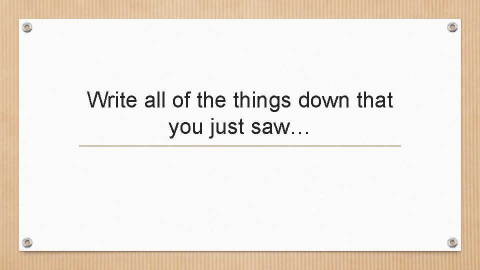 Write all of the things down that you just saw… 