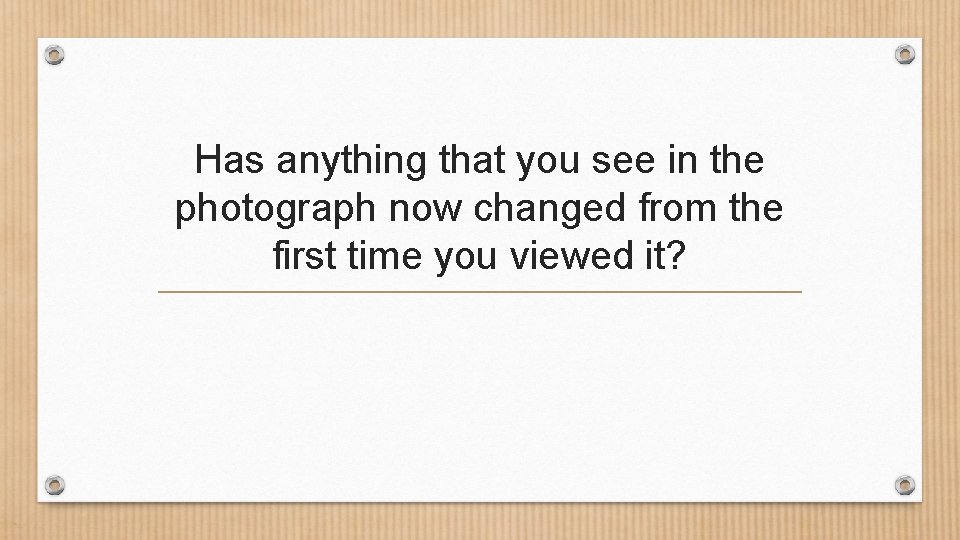 Has anything that you see in the photograph now changed from the first time