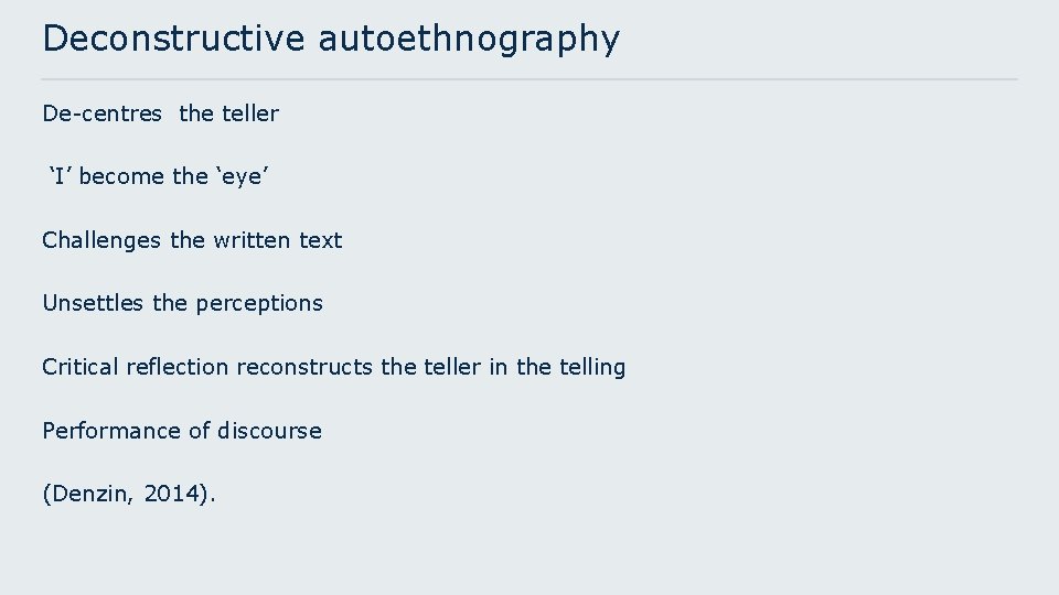 Deconstructive autoethnography De-centres the teller ‘I’ become the ‘eye’ Challenges the written text Unsettles