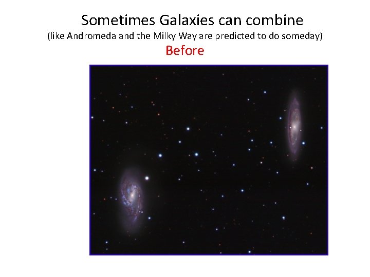  Sometimes Galaxies can combine (like Andromeda and the Milky Way are predicted to