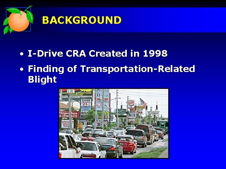 BACKGROUND • I-Drive CRA Created in 1998 • Finding of Transportation-Related Blight 