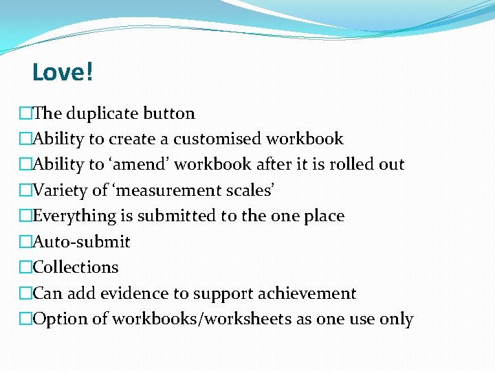 Love! �The duplicate button �Ability to create a customised workbook �Ability to ‘amend’ workbook