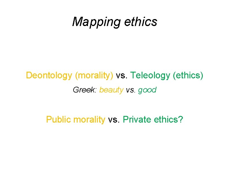 Mapping ethics Deontology (morality) vs. Teleology (ethics) Greek: beauty vs. good Public morality vs.