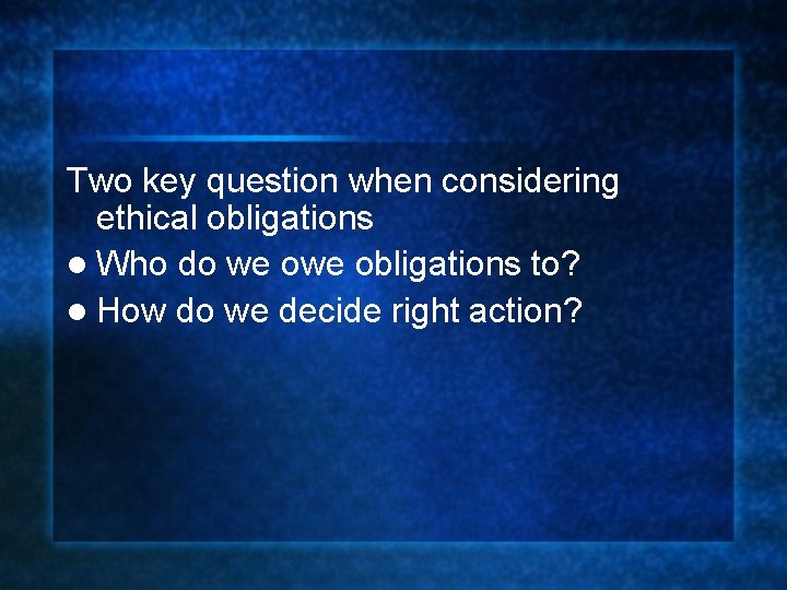 Two key question when considering ethical obligations l Who do we obligations to? l