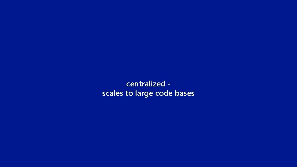 centralized scales to large code bases 