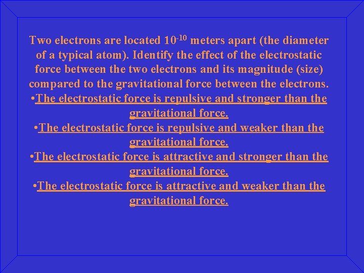 Two electrons are located 10 -10 meters apart (the diameter of a typical atom).