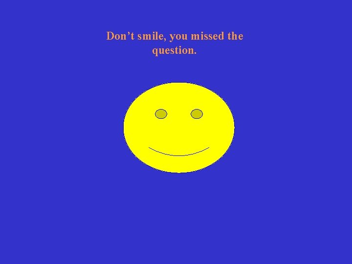 Don’t smile, you missed the question. 