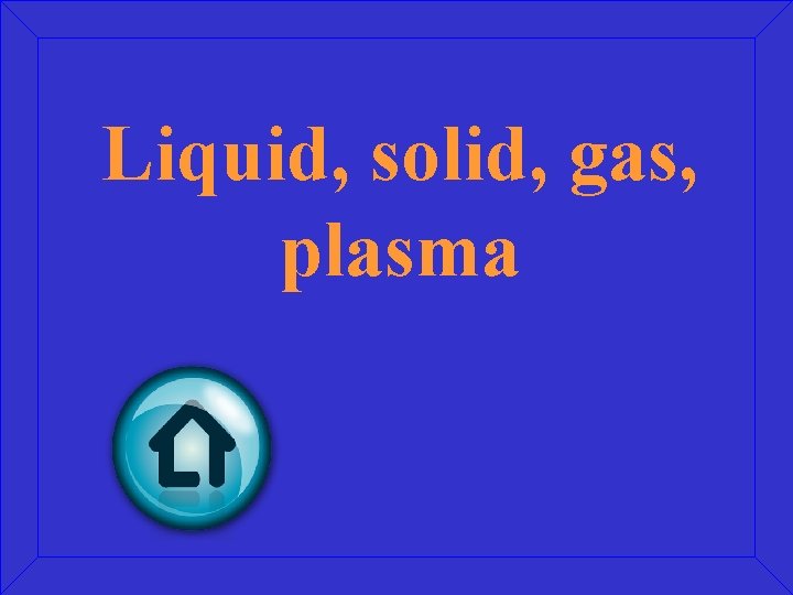 Liquid, solid, gas, plasma 