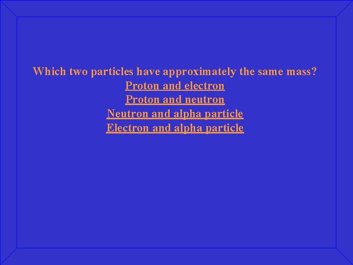 Which two particles have approximately the same mass? Proton and electron Proton and neutron