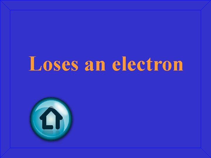 Loses an electron 