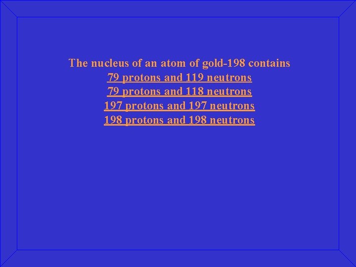 The nucleus of an atom of gold-198 contains 79 protons and 119 neutrons 79