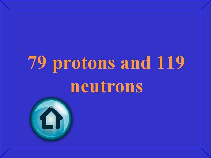 79 protons and 119 neutrons 