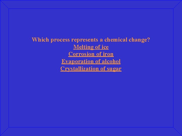 Which process represents a chemical change? Melting of ice Corrosion of iron Evaporation of