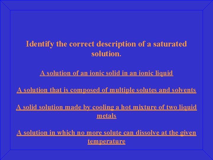 Identify the correct description of a saturated solution. A solution of an ionic solid