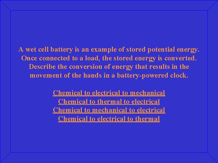 A wet cell battery is an example of stored potential energy. Once connected to