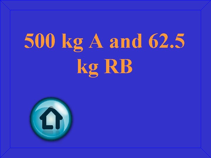 500 kg A and 62. 5 kg RB 