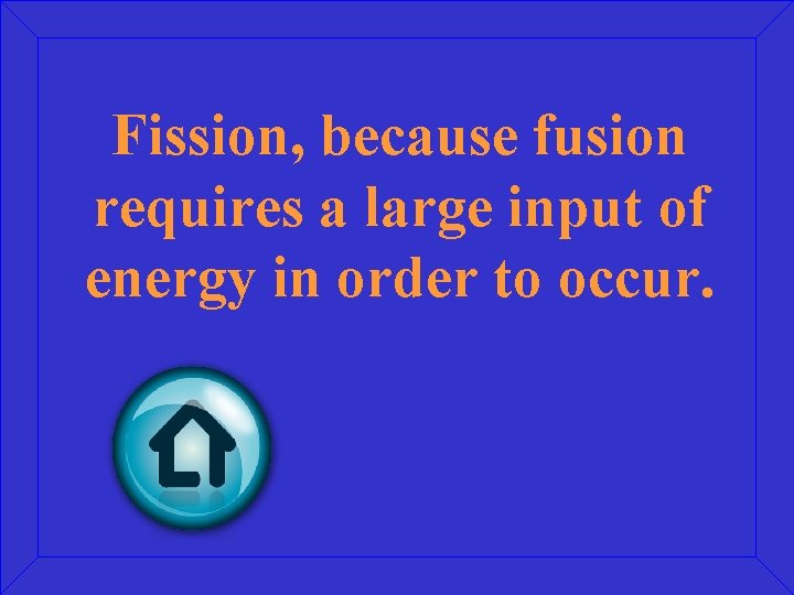 Fission, because fusion requires a large input of energy in order to occur. 