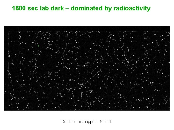 1800 sec lab dark – dominated by radioactivity Don’t let this happen. Shield. 