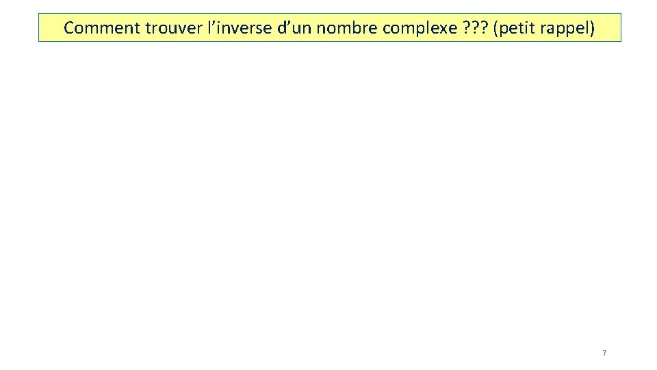 Comment trouver l’inverse d’un nombre complexe ? ? ? (petit rappel) 7 