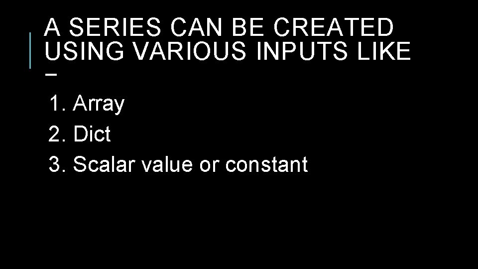 A SERIES CAN BE CREATED USING VARIOUS INPUTS LIKE − 1. Array 2. Dict A SERIES CAN BE CREATED USING VARIOUS INPUTS LIKE − 1. Array 2. Dict